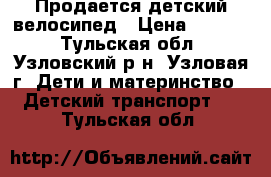 Продается детский велосипед › Цена ­ 4 000 - Тульская обл., Узловский р-н, Узловая г. Дети и материнство » Детский транспорт   . Тульская обл.